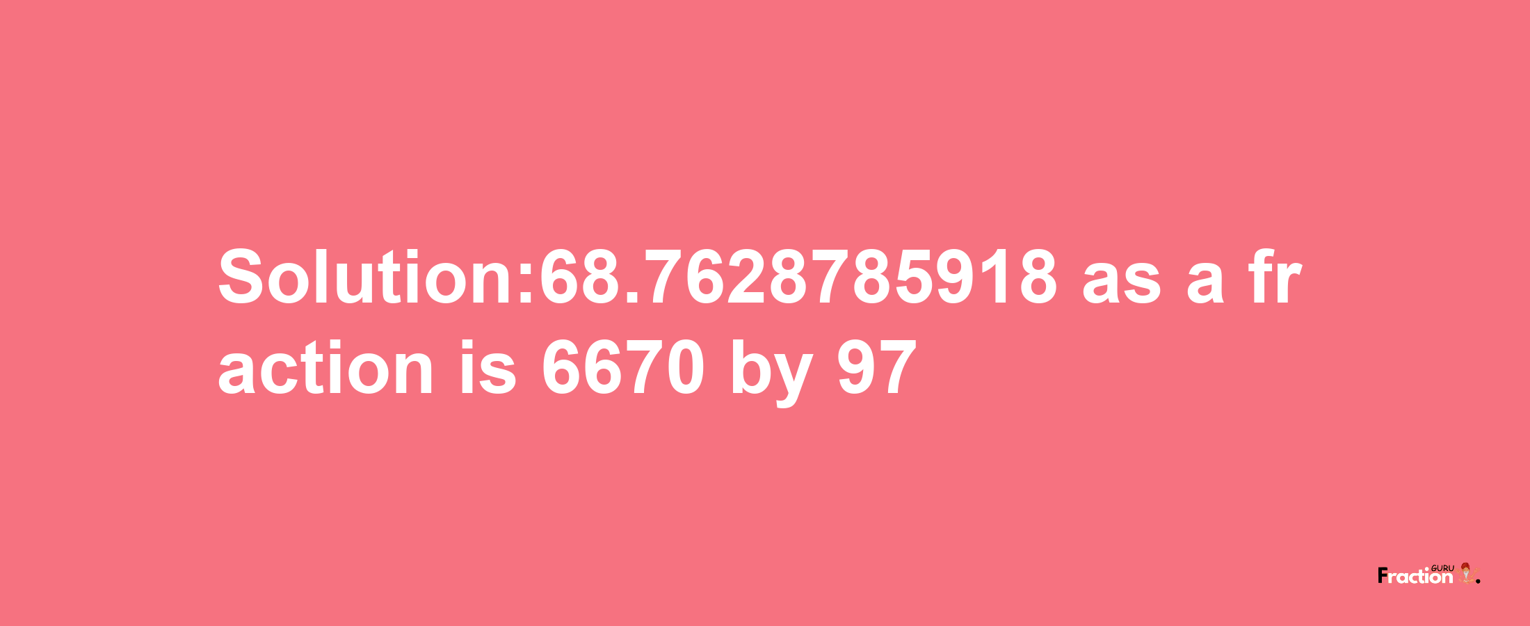 Solution:68.7628785918 as a fraction is 6670/97