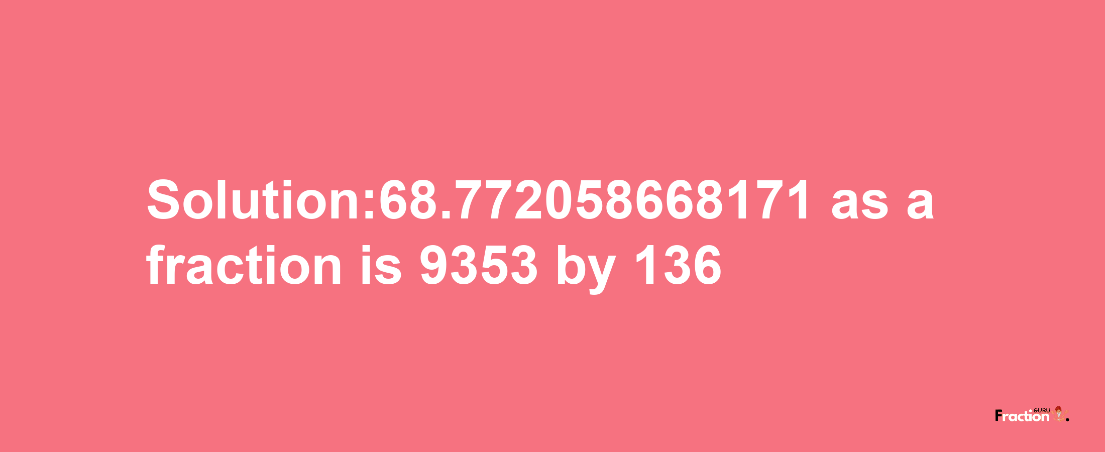 Solution:68.772058668171 as a fraction is 9353/136