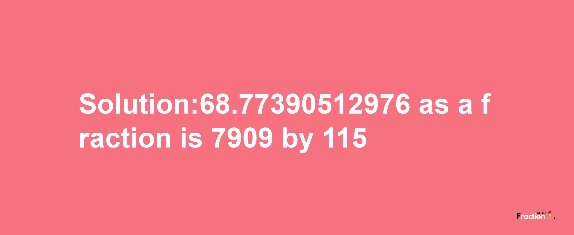 Solution:68.77390512976 as a fraction is 7909/115