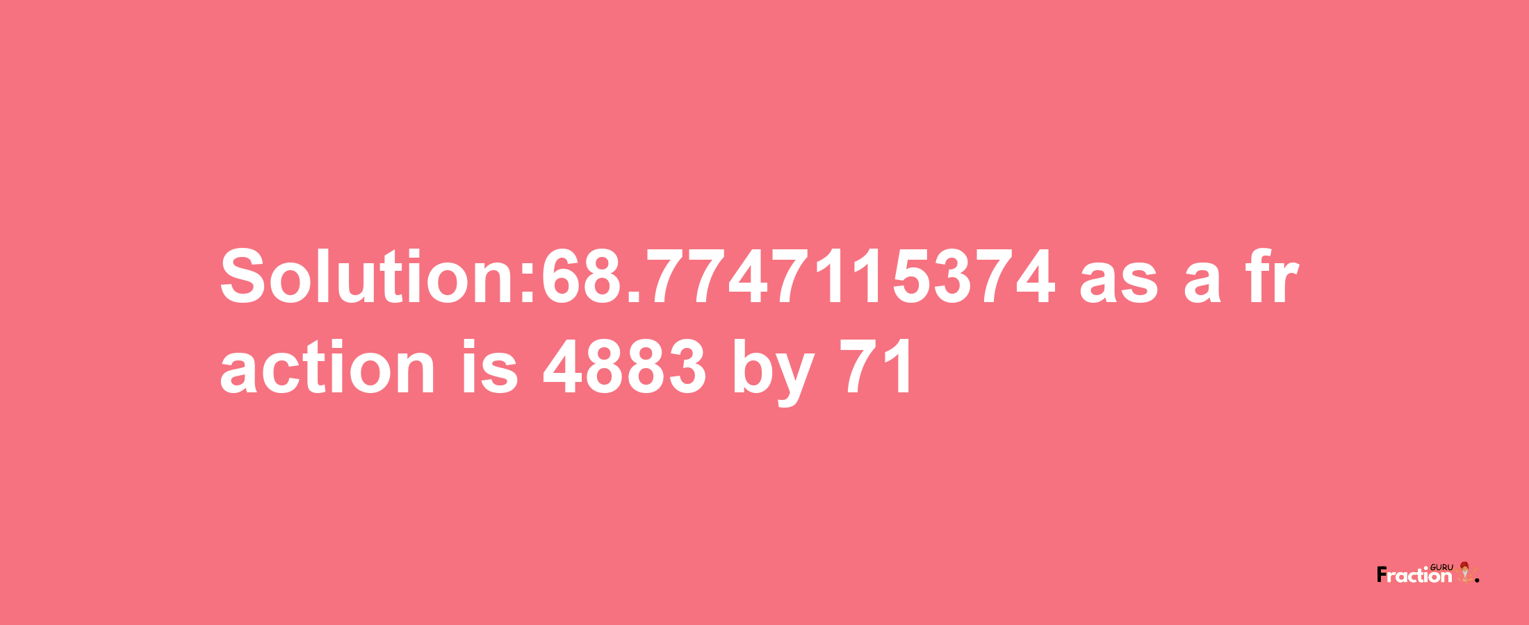 Solution:68.7747115374 as a fraction is 4883/71