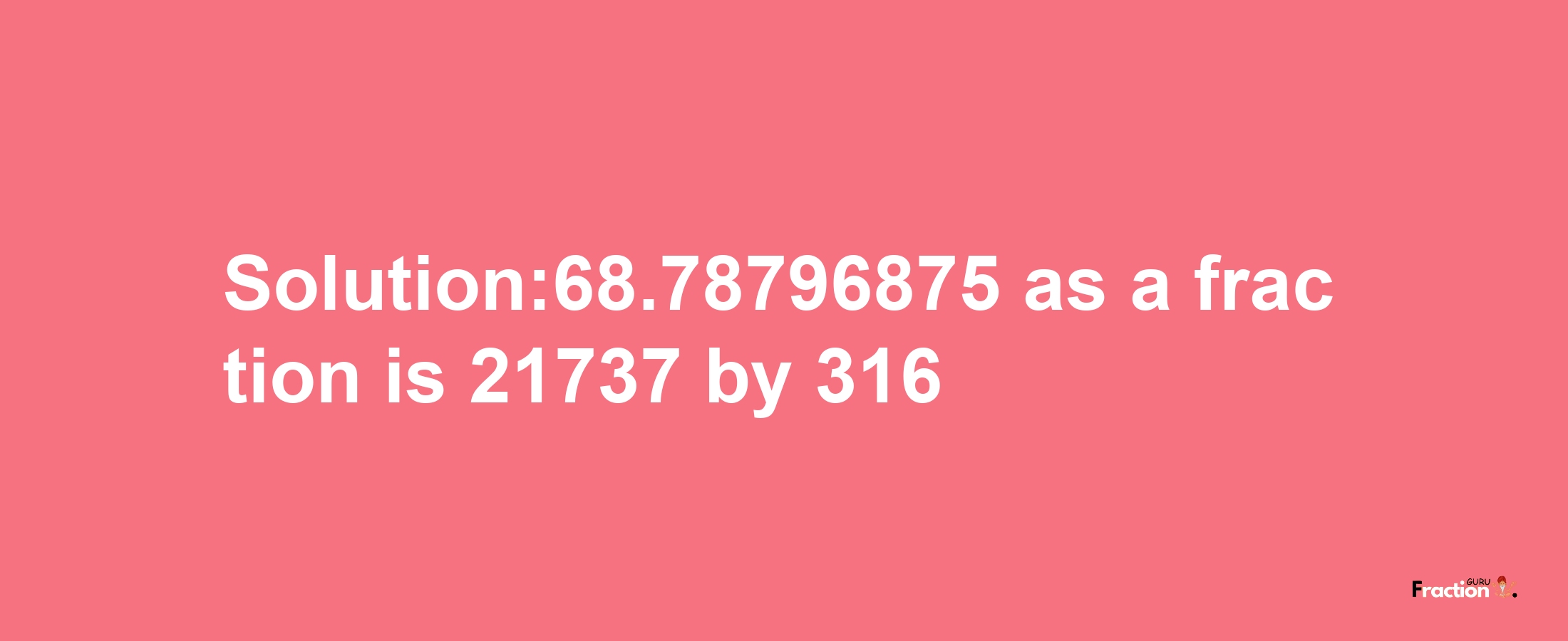 Solution:68.78796875 as a fraction is 21737/316