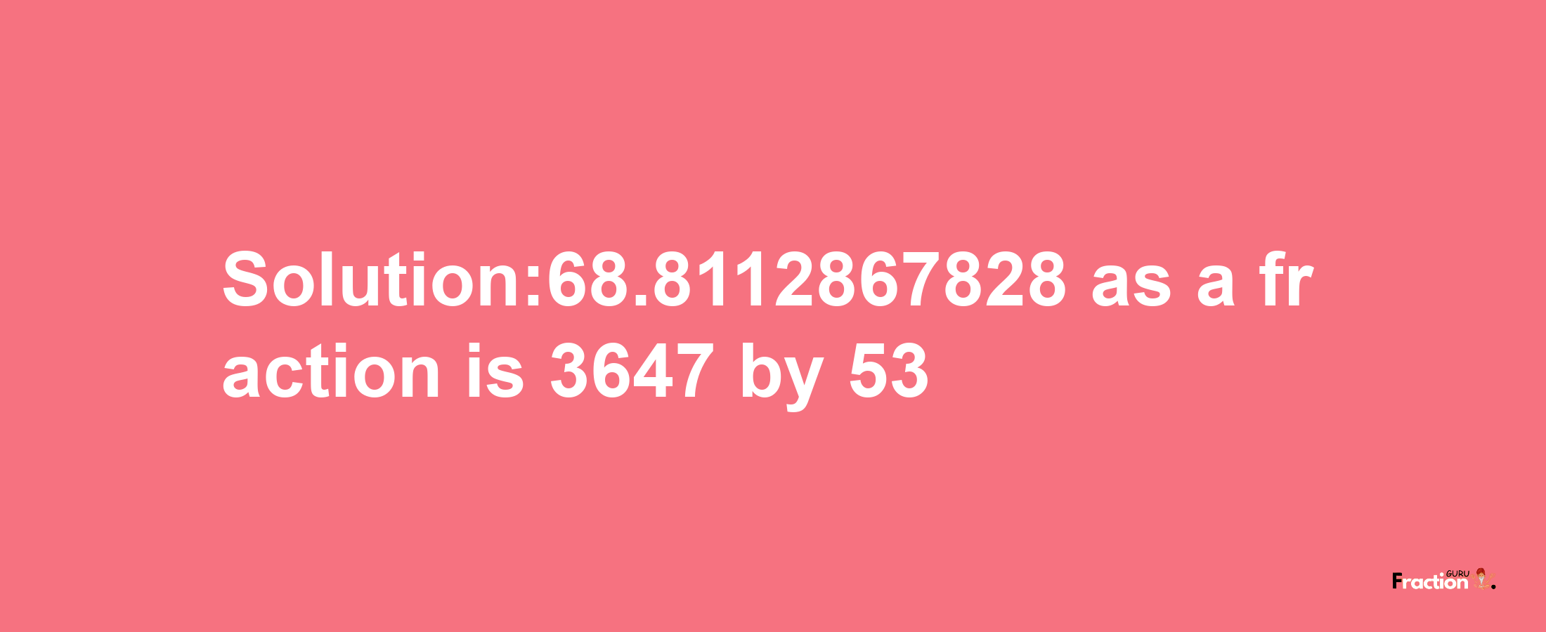 Solution:68.8112867828 as a fraction is 3647/53