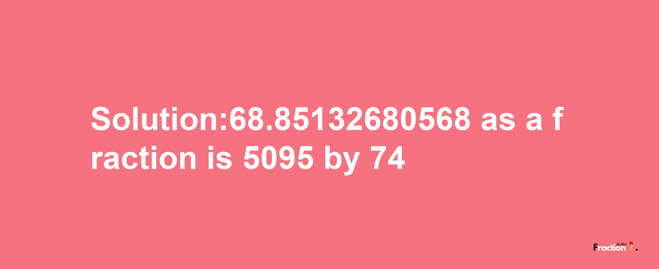 Solution:68.85132680568 as a fraction is 5095/74