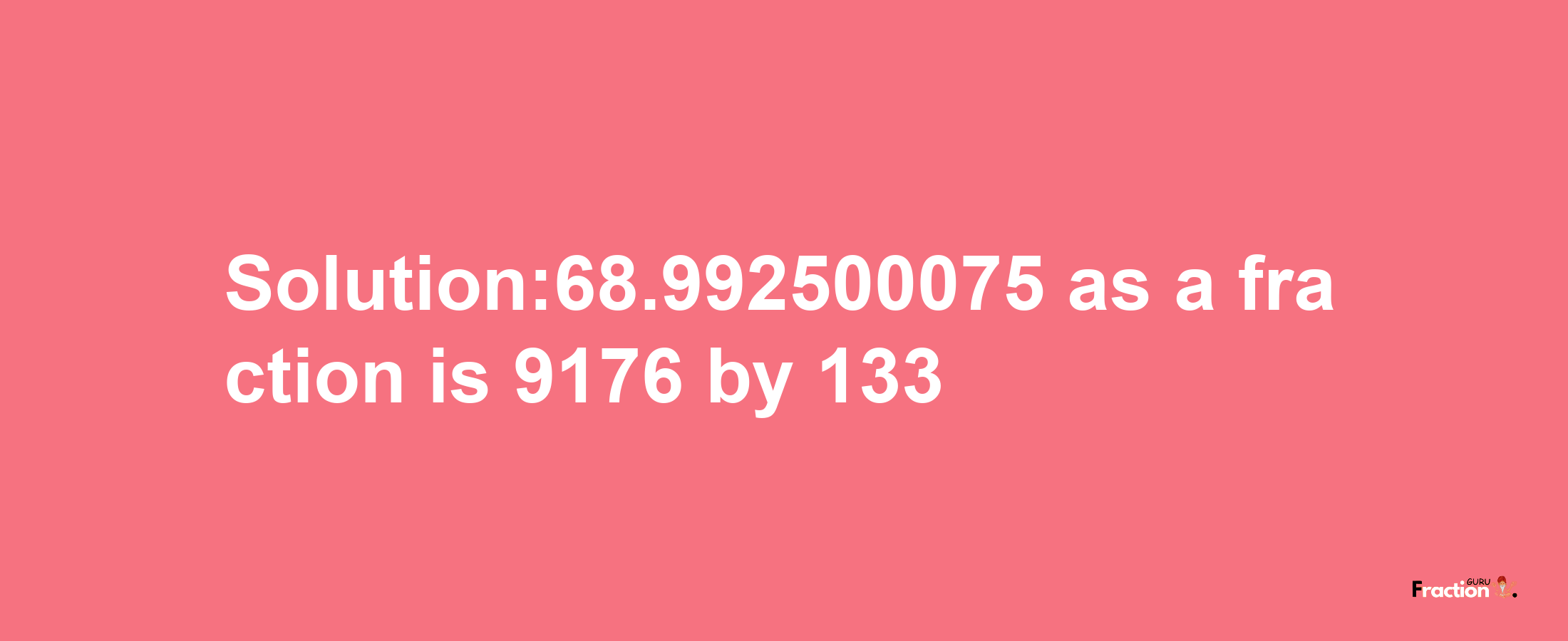 Solution:68.992500075 as a fraction is 9176/133