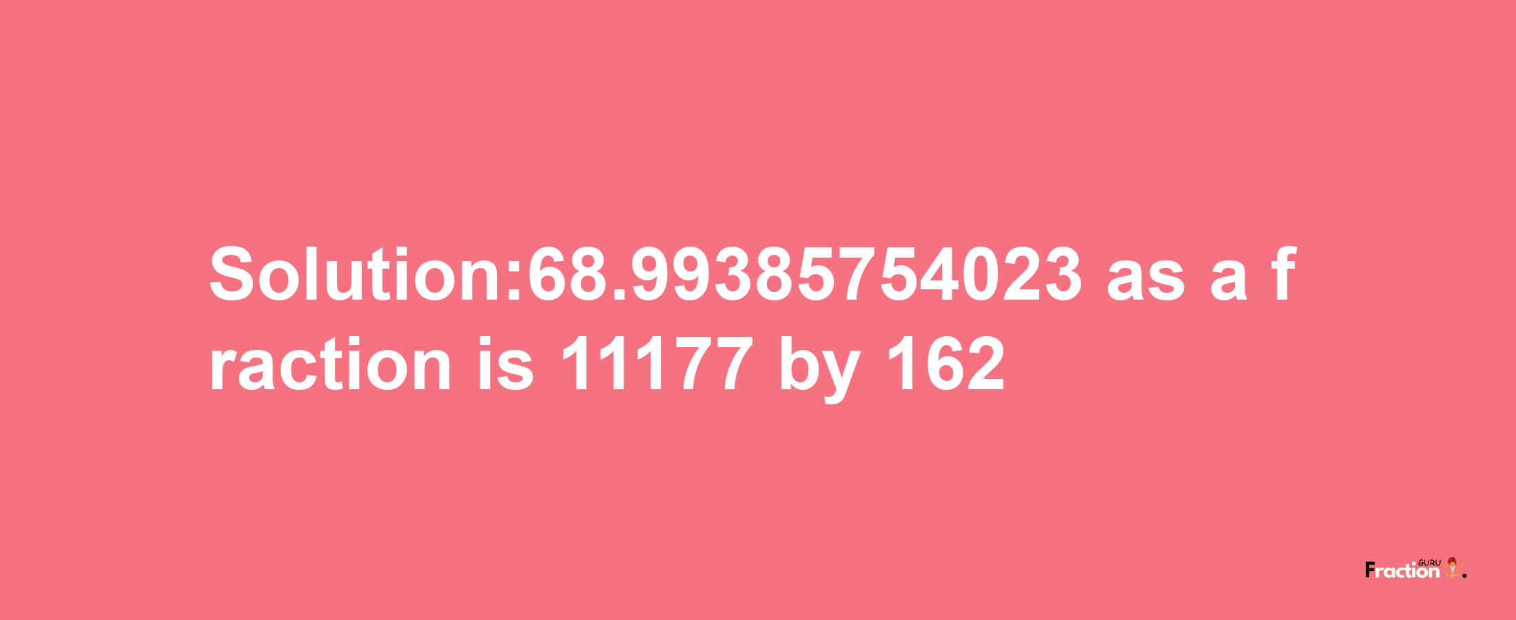 Solution:68.99385754023 as a fraction is 11177/162