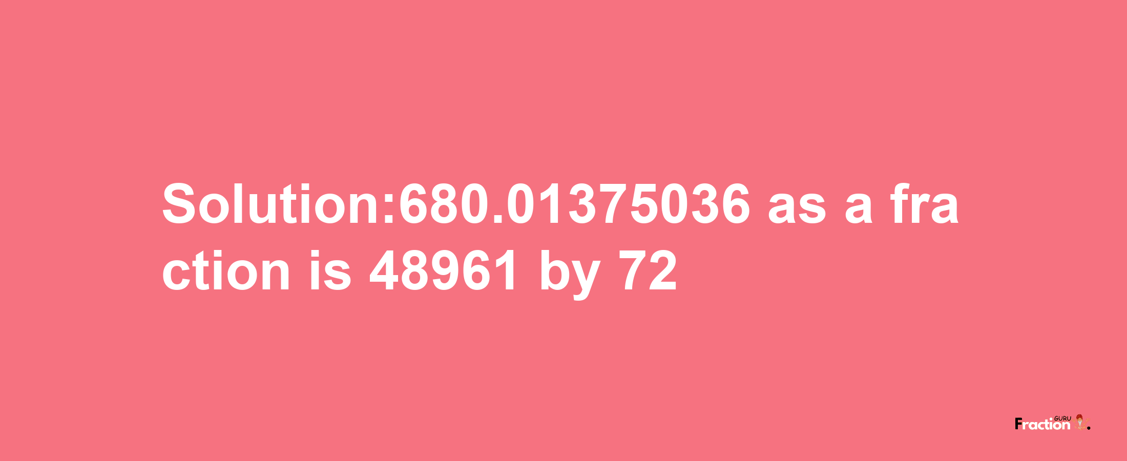 Solution:680.01375036 as a fraction is 48961/72