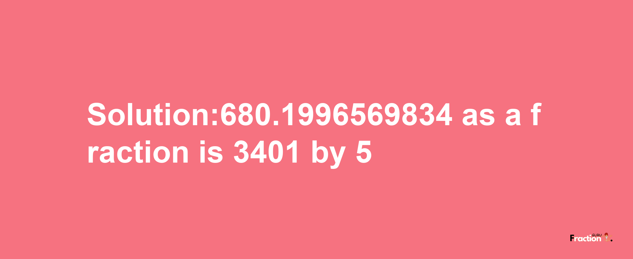 Solution:680.1996569834 as a fraction is 3401/5