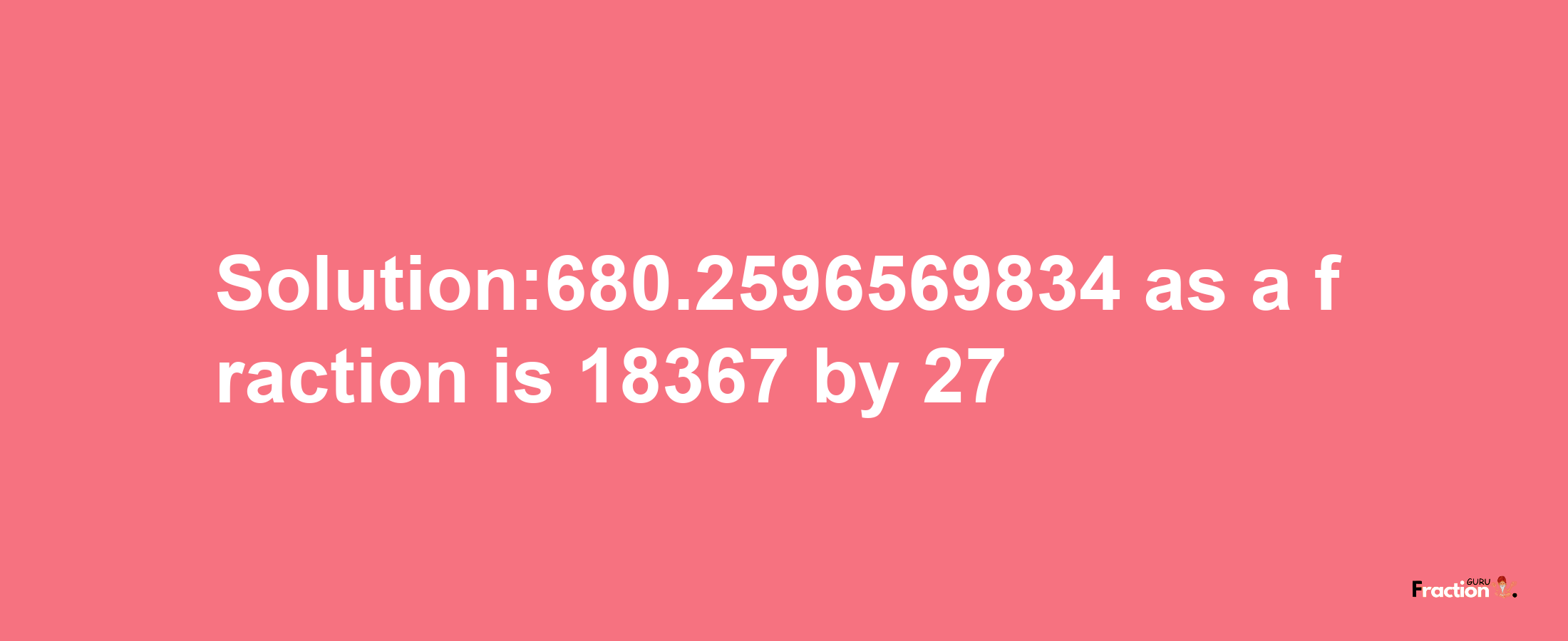 Solution:680.2596569834 as a fraction is 18367/27