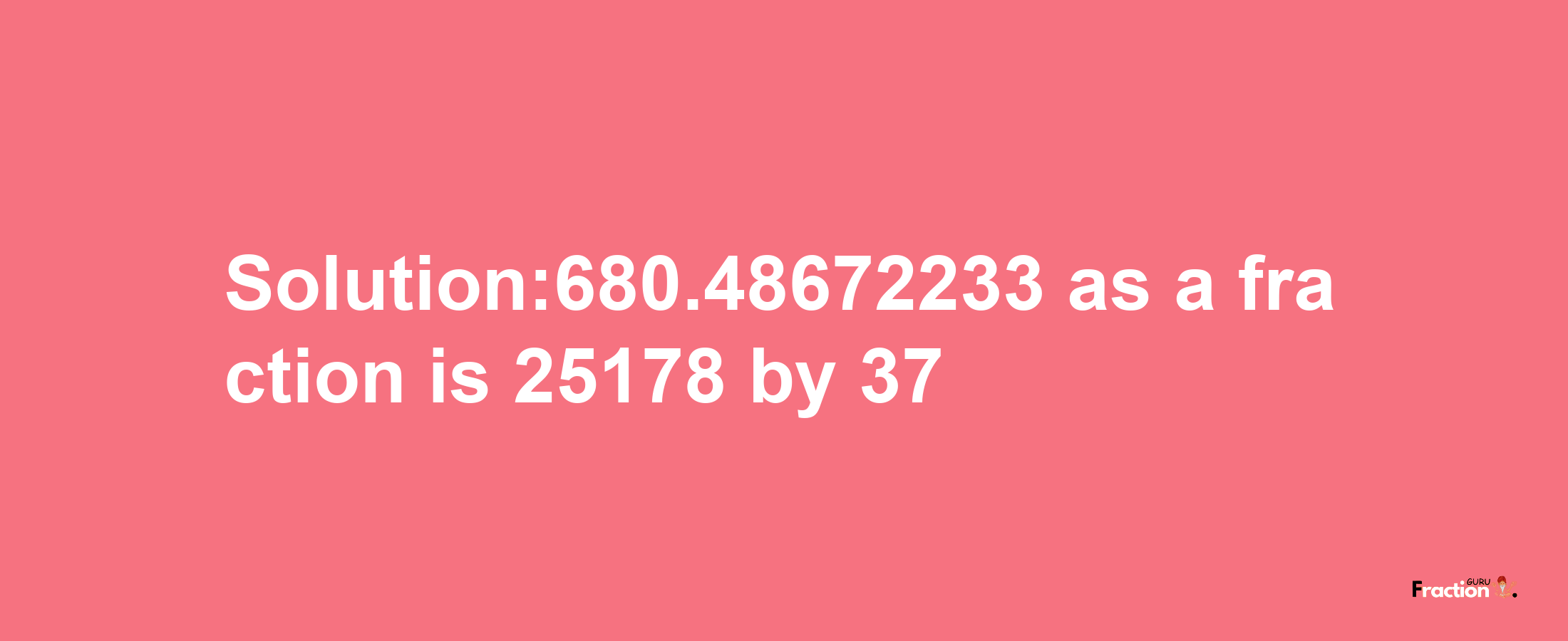 Solution:680.48672233 as a fraction is 25178/37