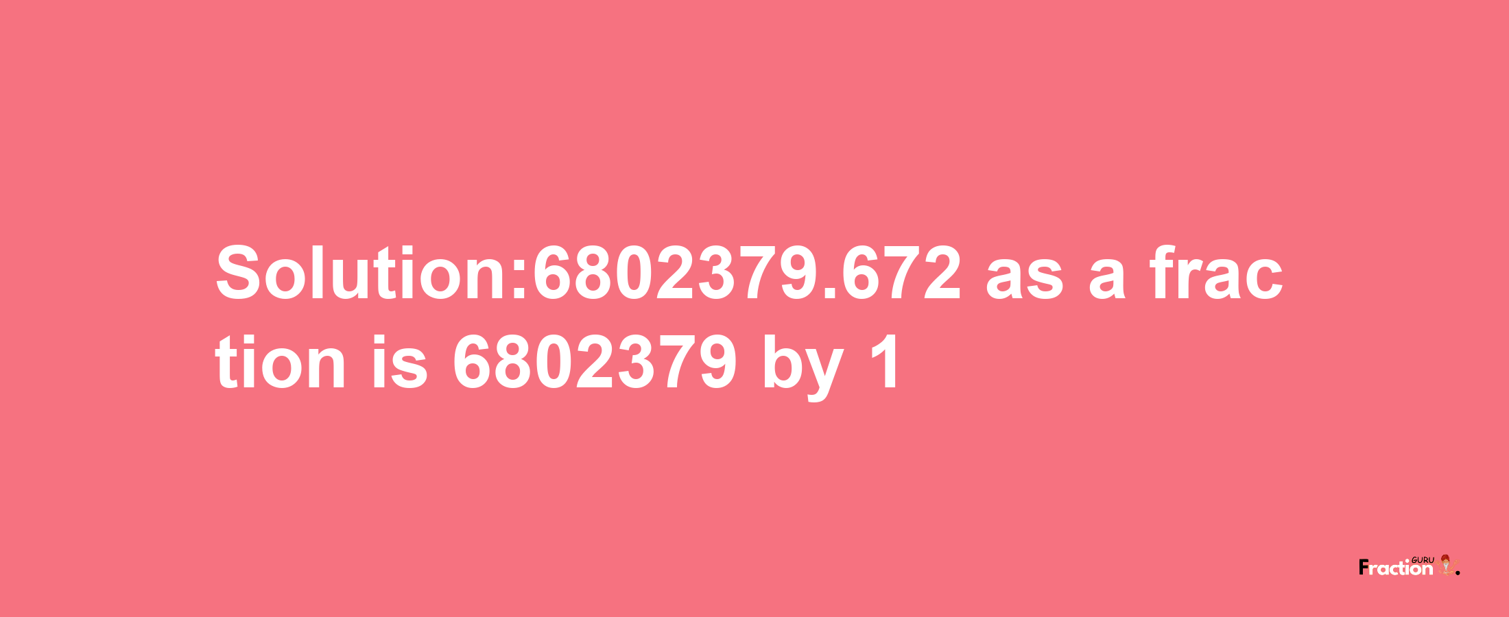 Solution:6802379.672 as a fraction is 6802379/1