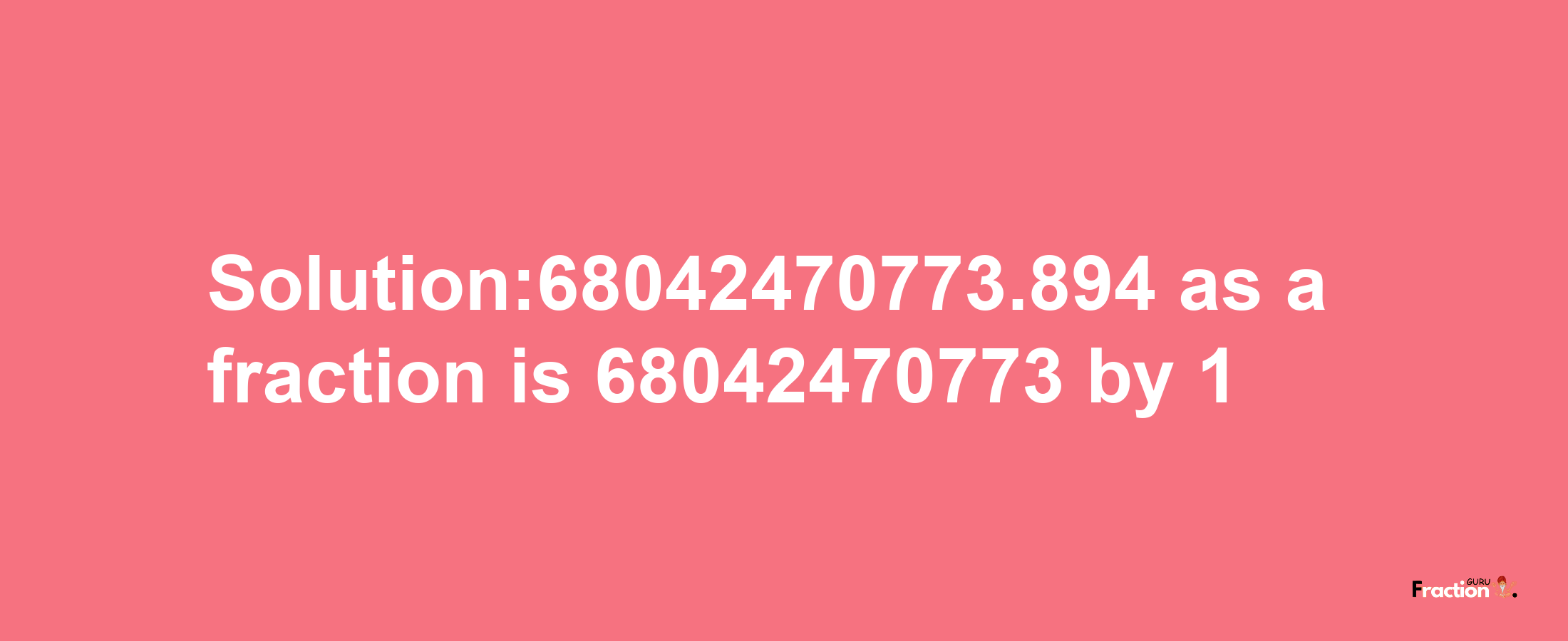 Solution:68042470773.894 as a fraction is 68042470773/1