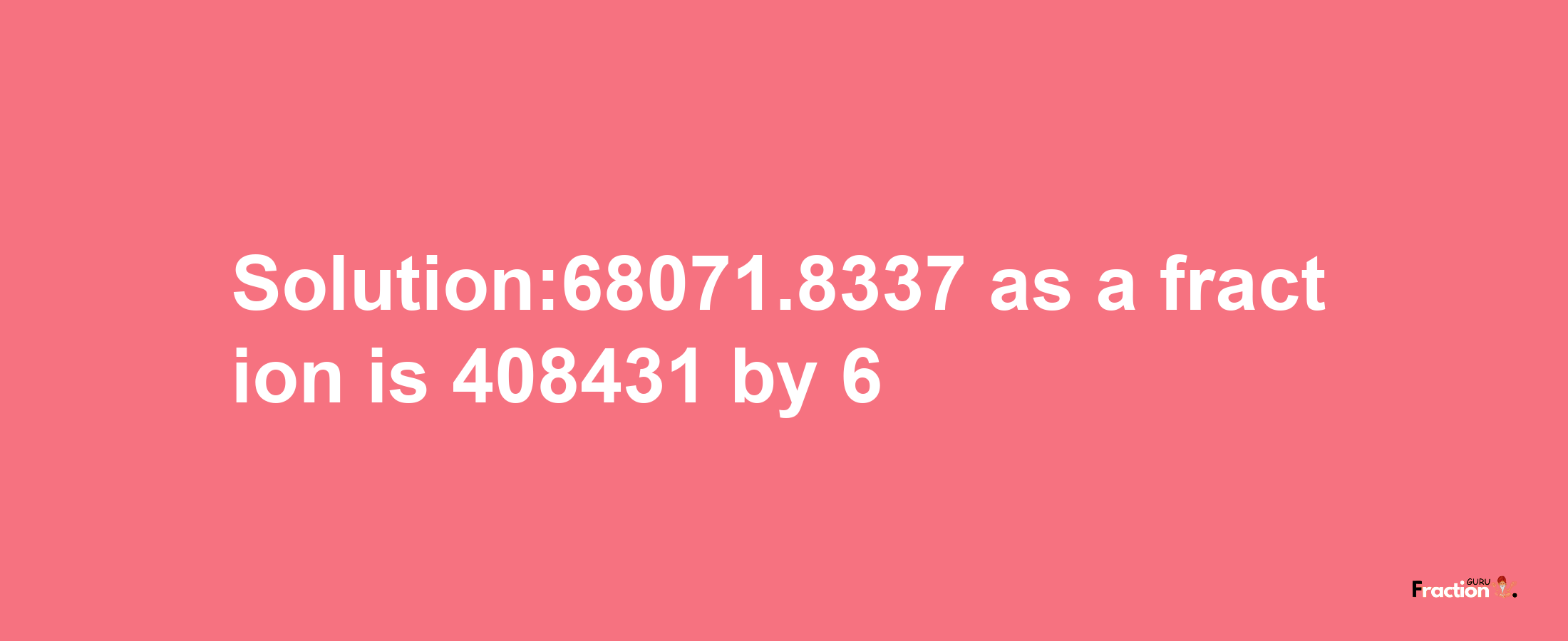 Solution:68071.8337 as a fraction is 408431/6