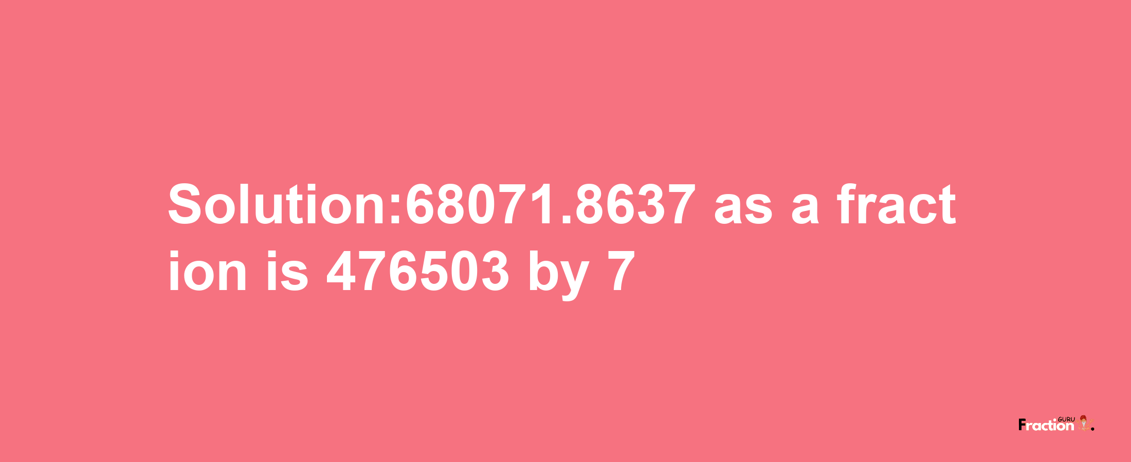 Solution:68071.8637 as a fraction is 476503/7