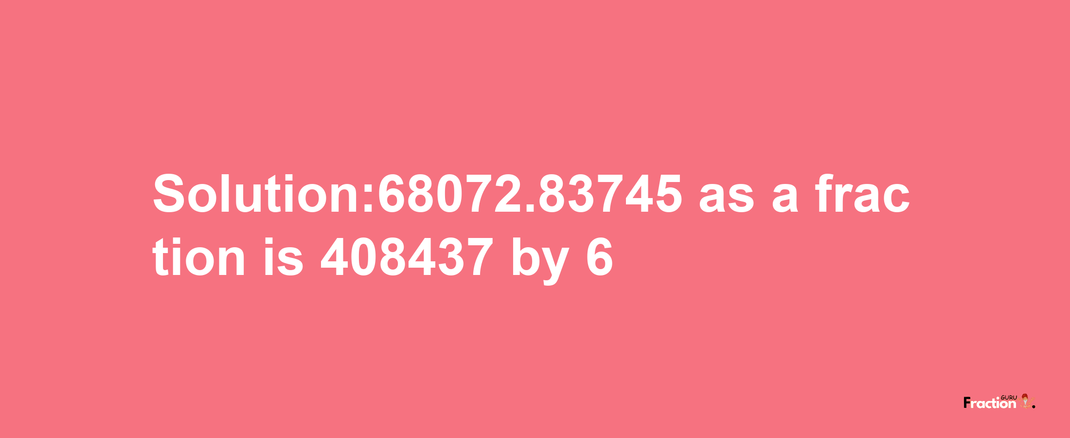 Solution:68072.83745 as a fraction is 408437/6