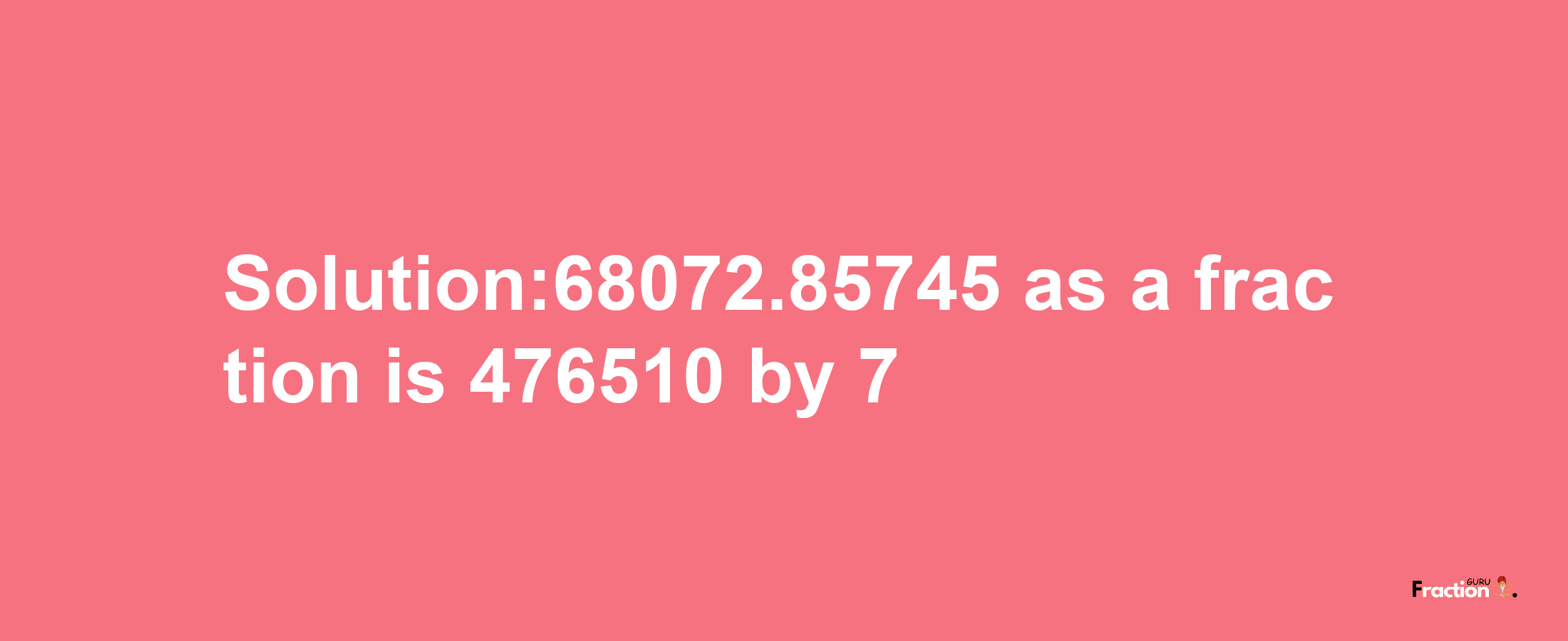 Solution:68072.85745 as a fraction is 476510/7