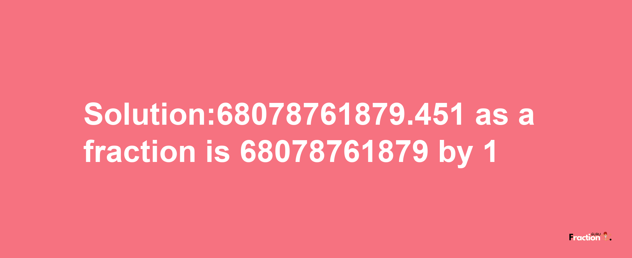 Solution:68078761879.451 as a fraction is 68078761879/1