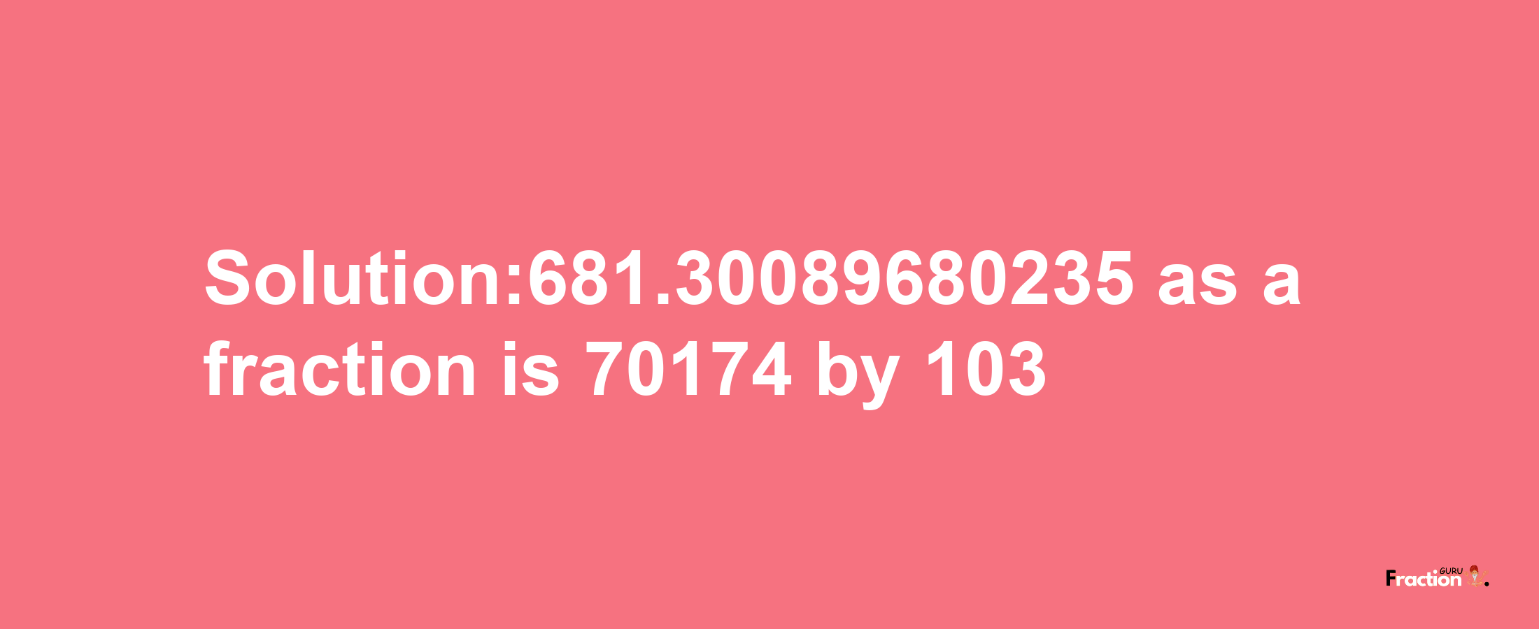 Solution:681.30089680235 as a fraction is 70174/103