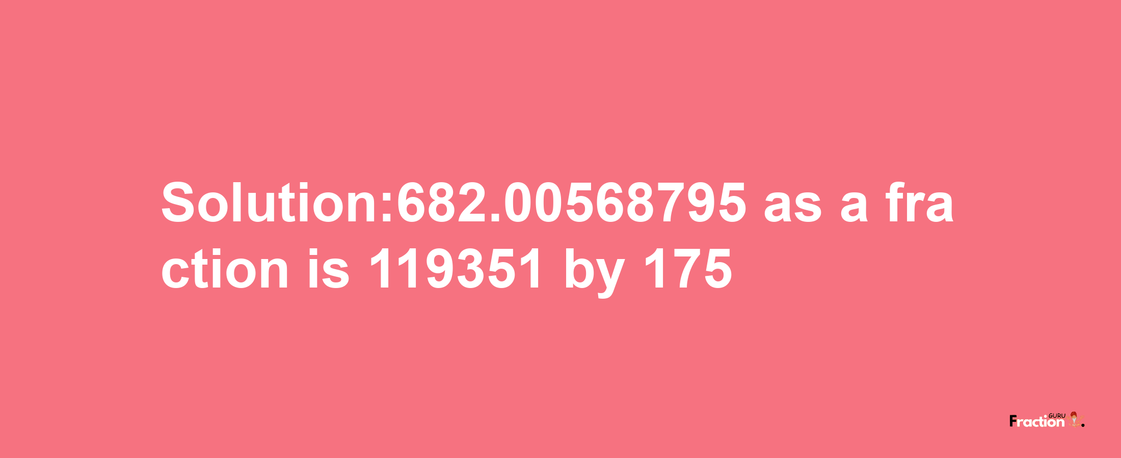 Solution:682.00568795 as a fraction is 119351/175