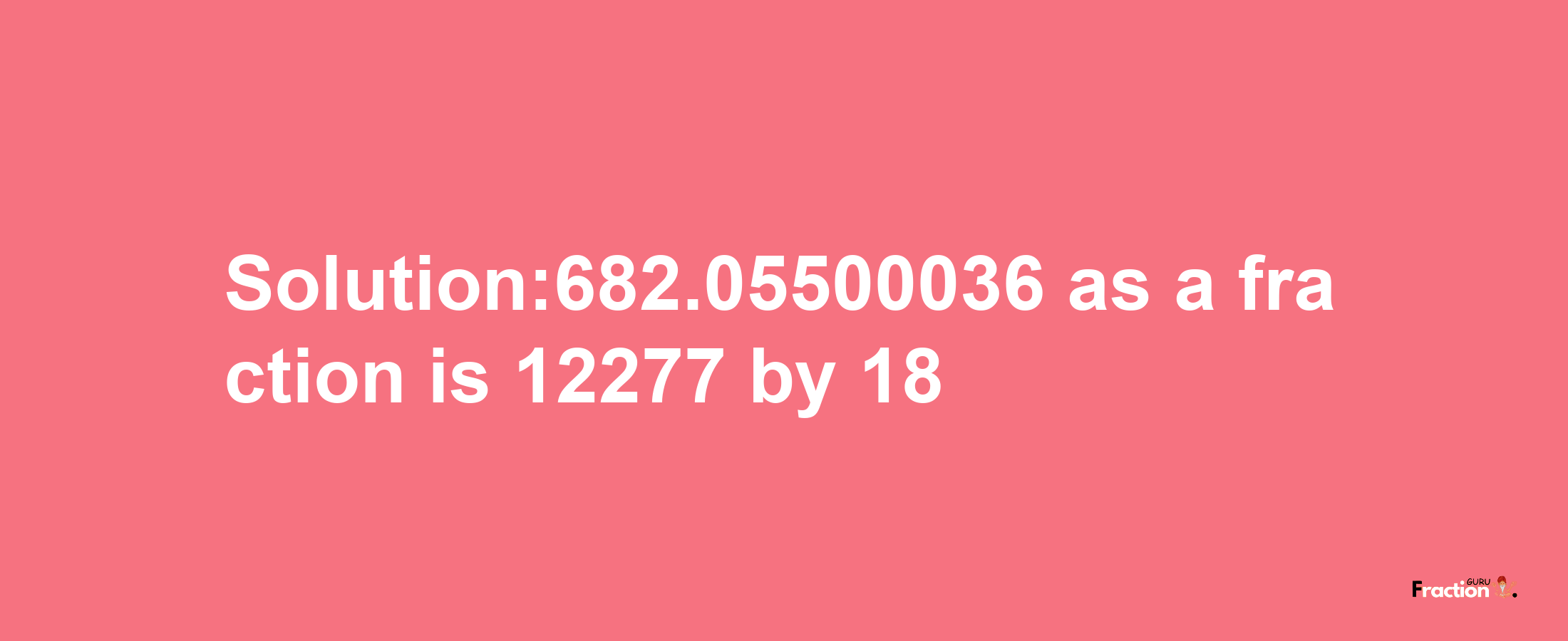 Solution:682.05500036 as a fraction is 12277/18