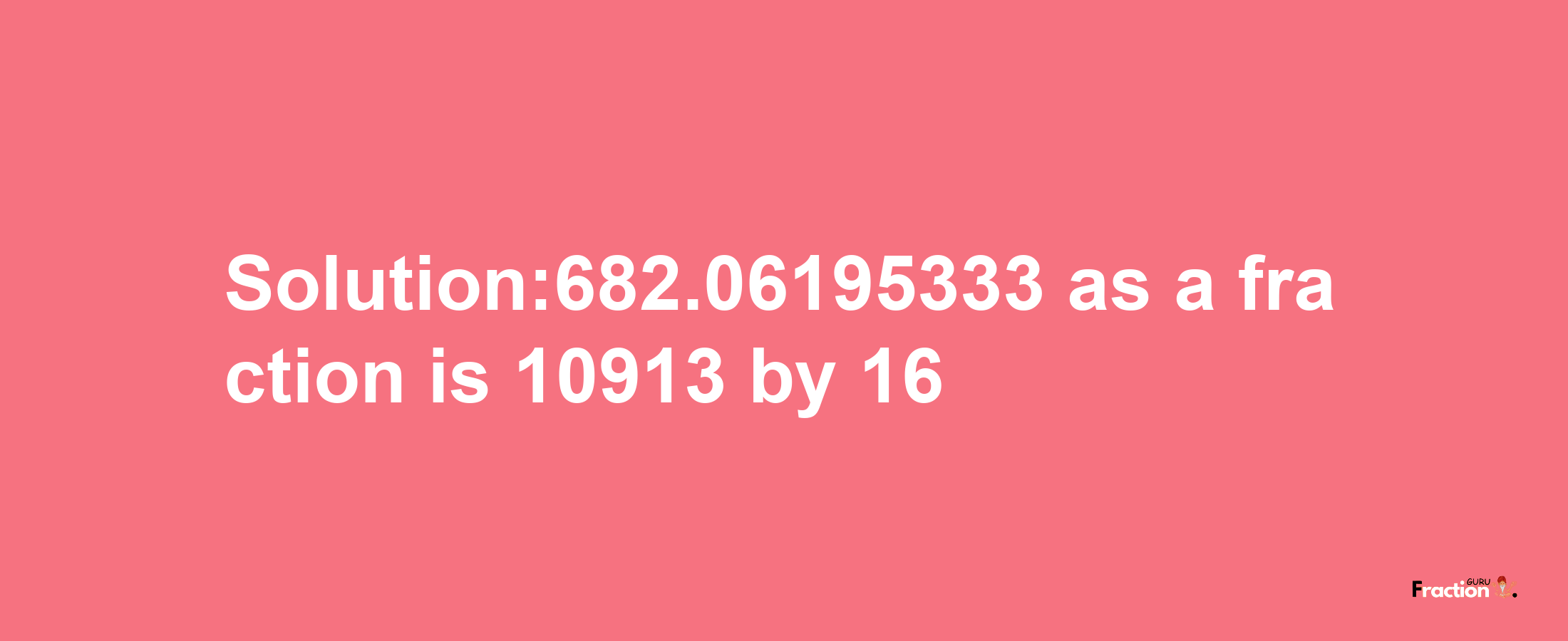 Solution:682.06195333 as a fraction is 10913/16