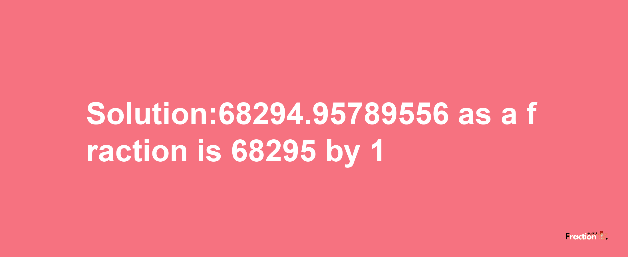 Solution:68294.95789556 as a fraction is 68295/1