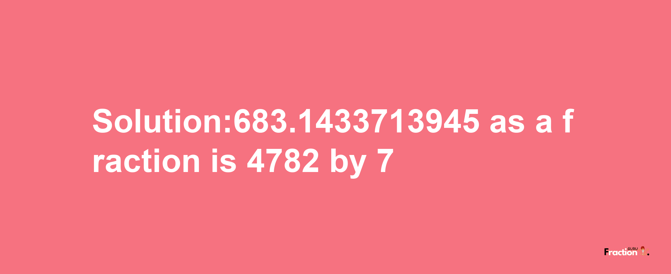 Solution:683.1433713945 as a fraction is 4782/7