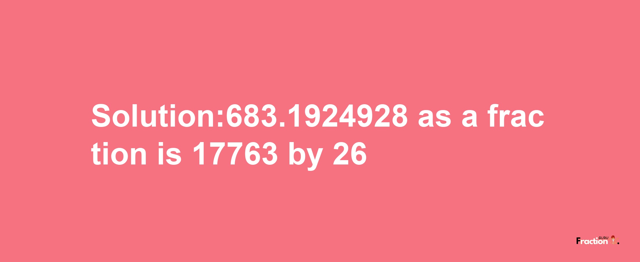 Solution:683.1924928 as a fraction is 17763/26