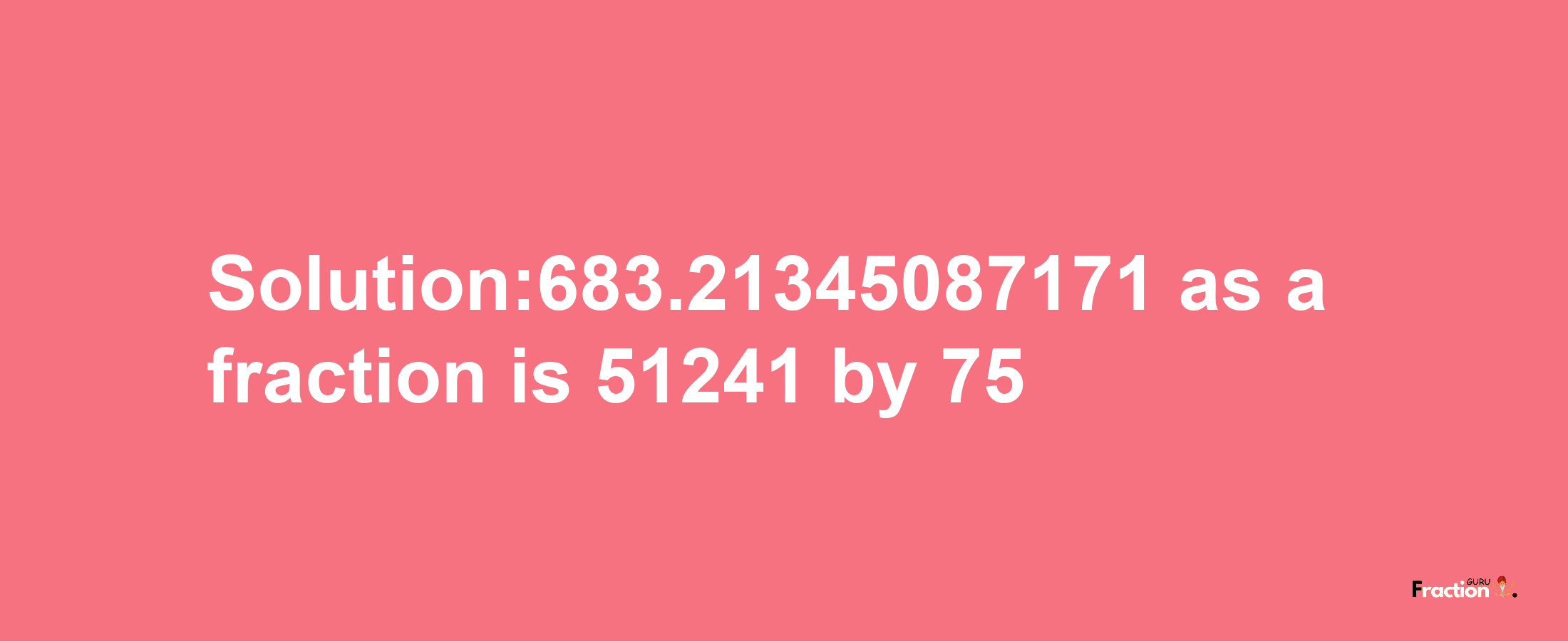 Solution:683.21345087171 as a fraction is 51241/75