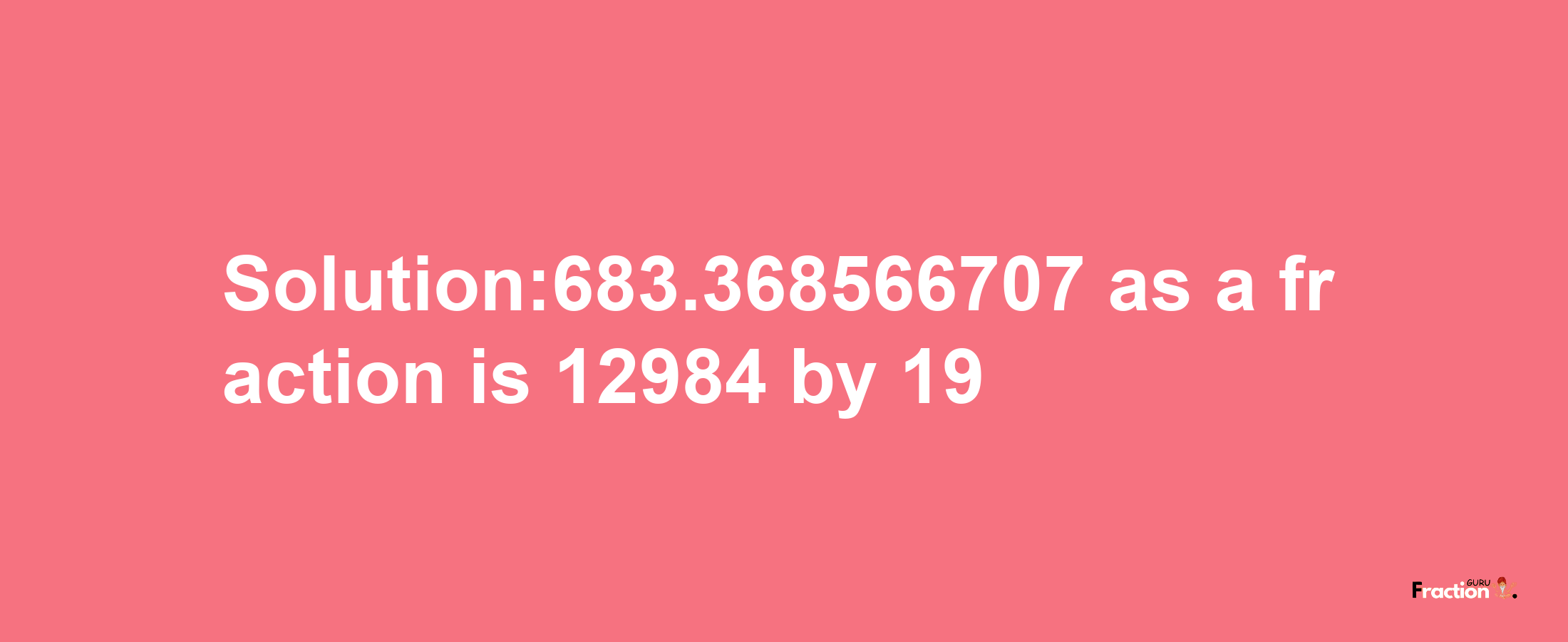 Solution:683.368566707 as a fraction is 12984/19