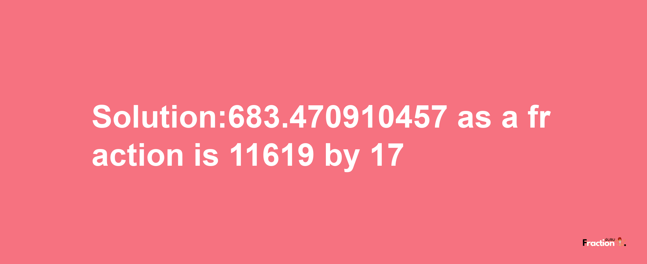 Solution:683.470910457 as a fraction is 11619/17