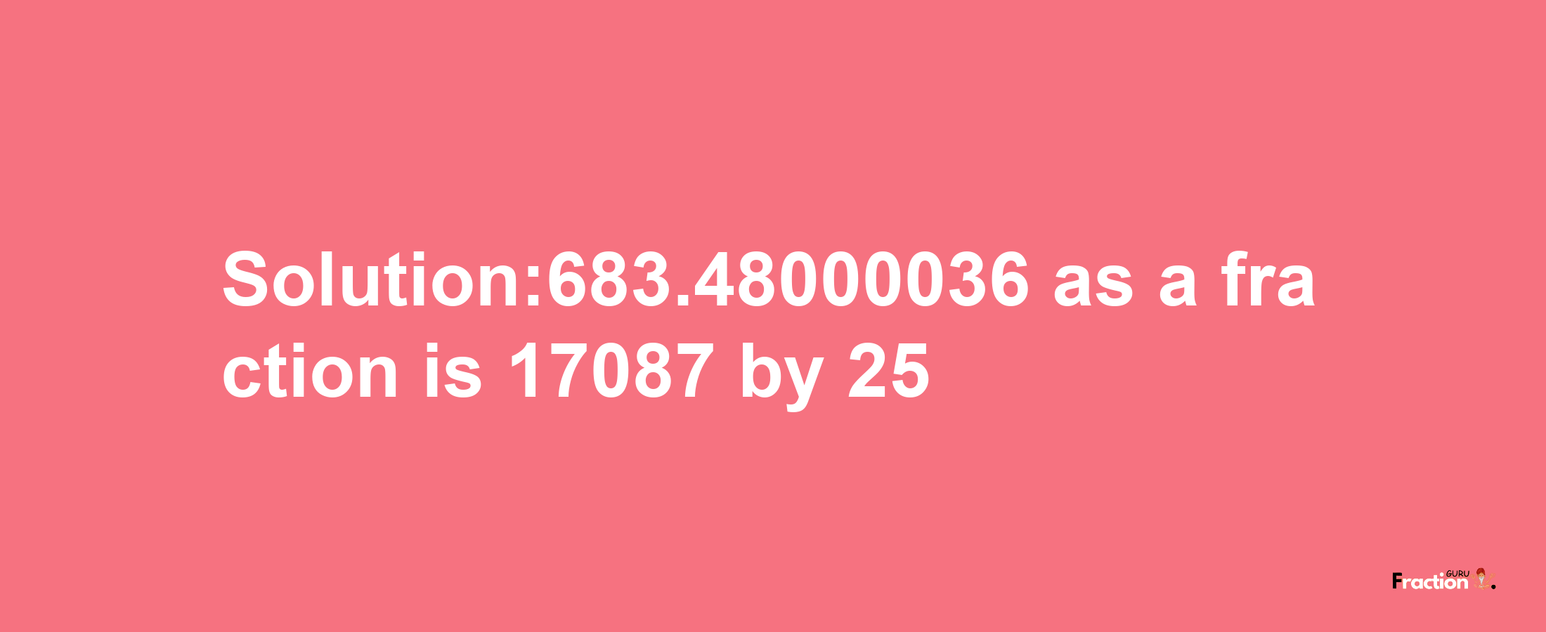 Solution:683.48000036 as a fraction is 17087/25