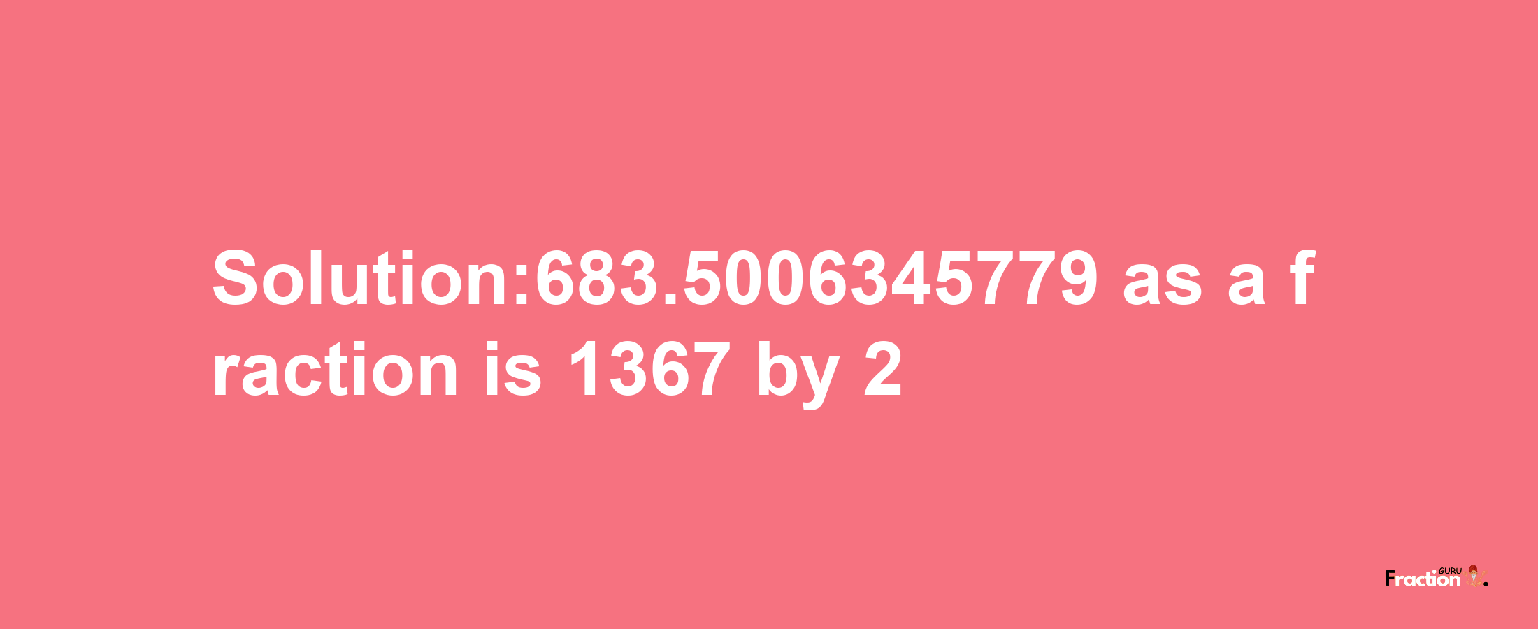 Solution:683.5006345779 as a fraction is 1367/2