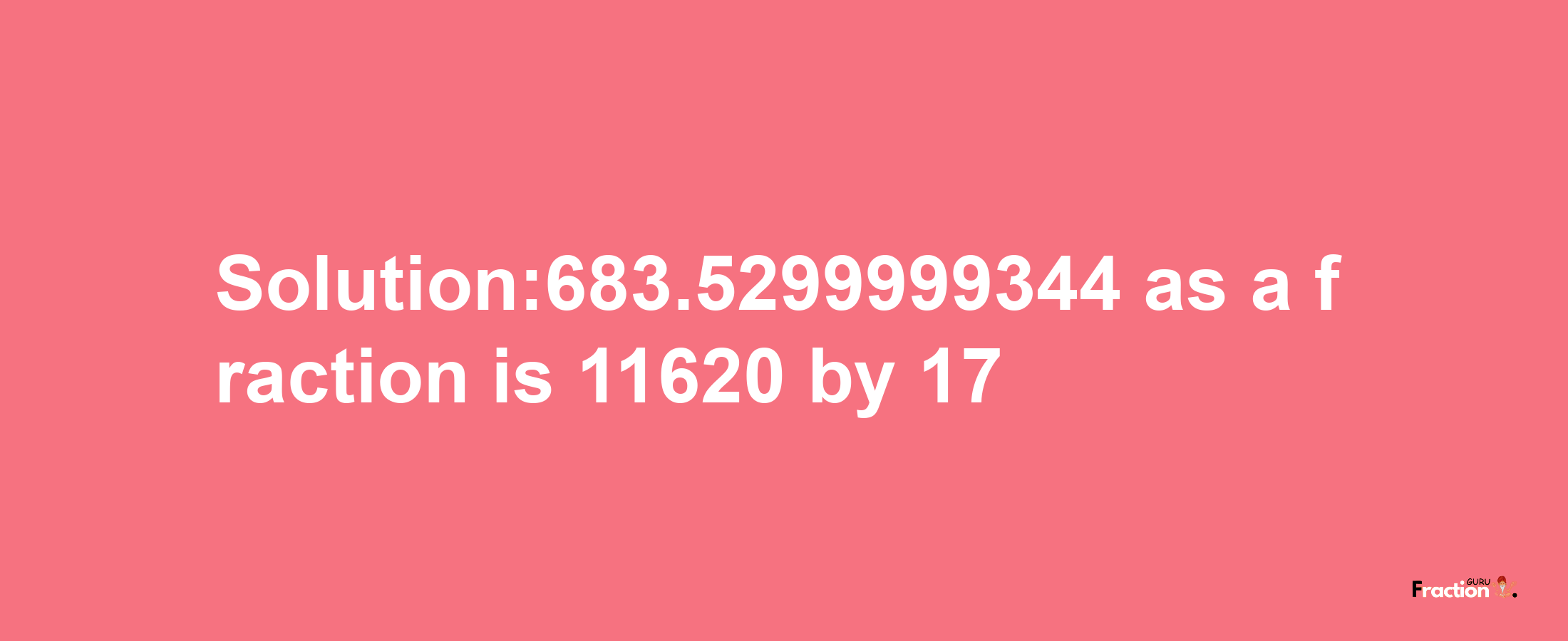 Solution:683.5299999344 as a fraction is 11620/17