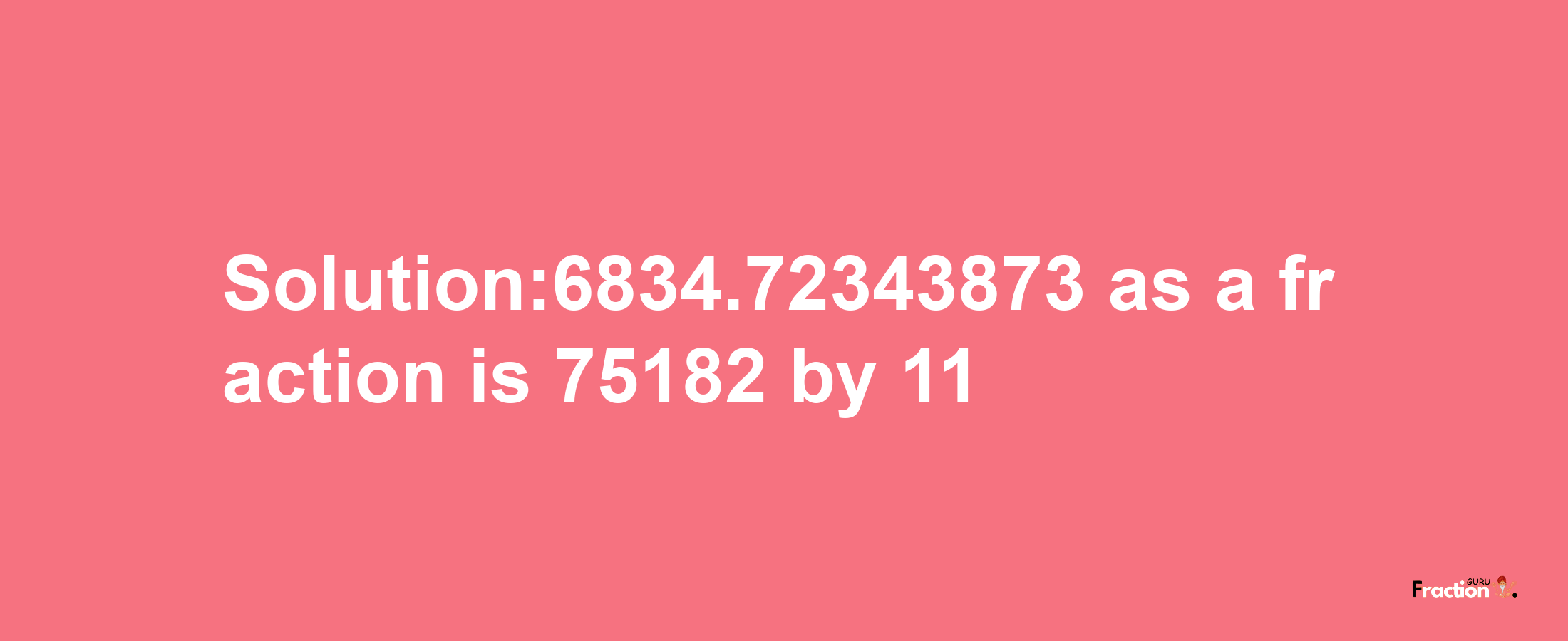 Solution:6834.72343873 as a fraction is 75182/11