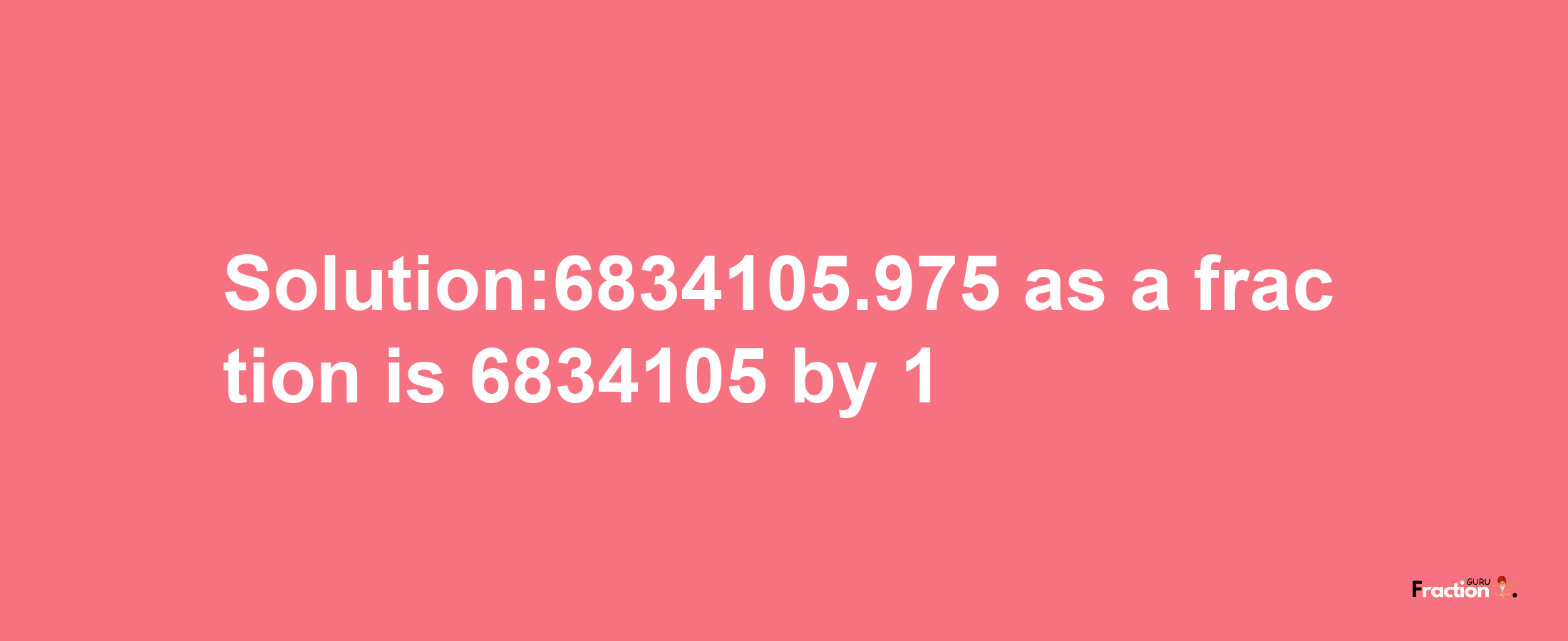 Solution:6834105.975 as a fraction is 6834105/1