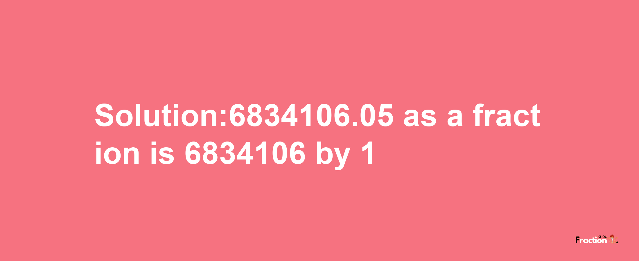 Solution:6834106.05 as a fraction is 6834106/1