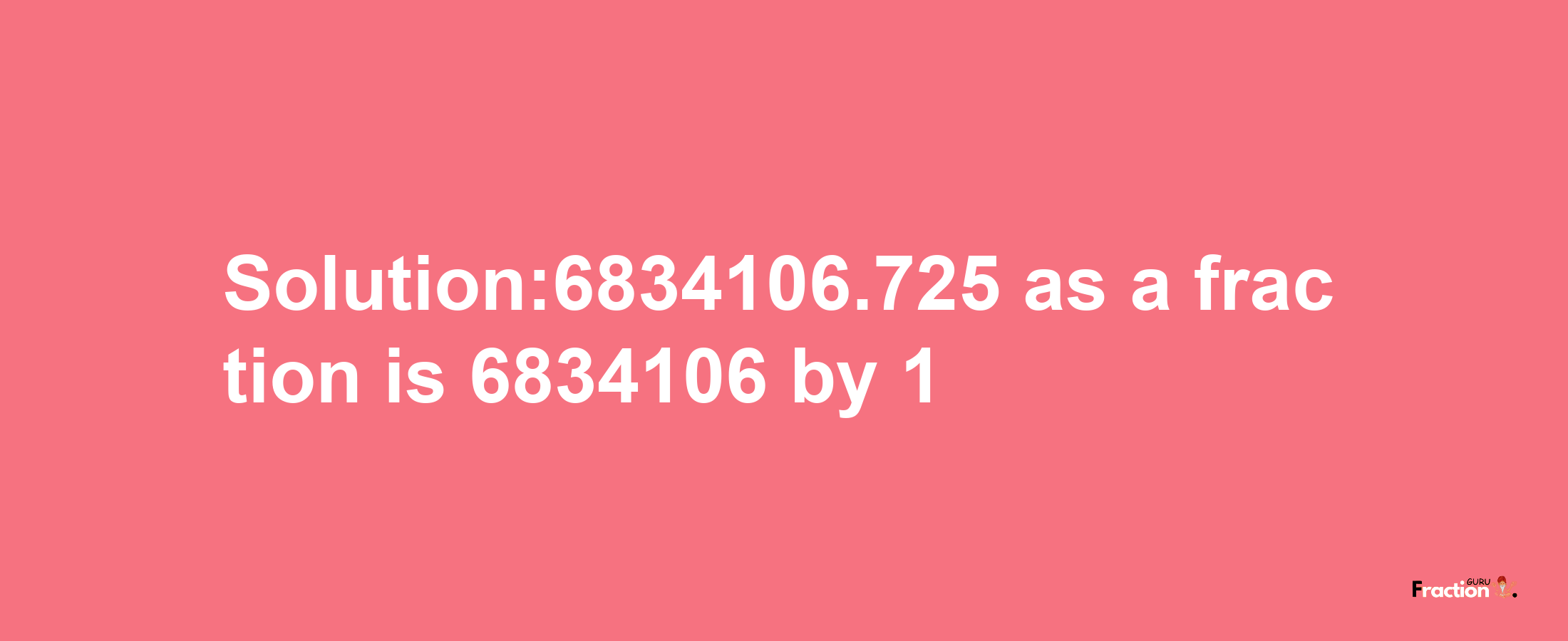 Solution:6834106.725 as a fraction is 6834106/1