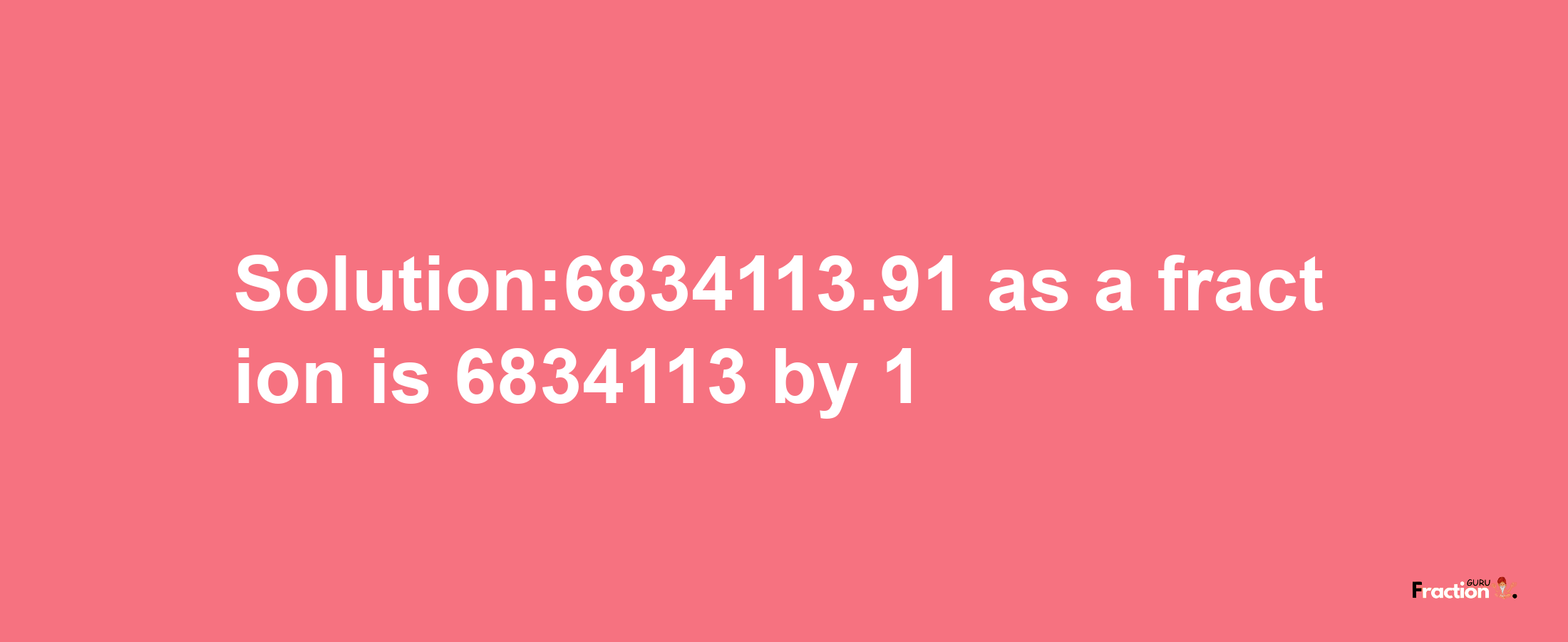 Solution:6834113.91 as a fraction is 6834113/1