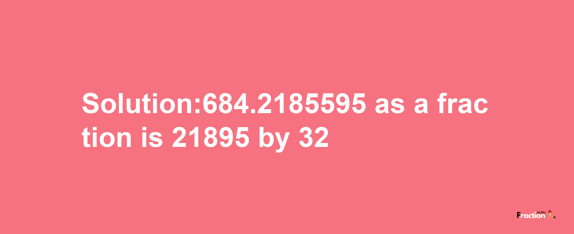 Solution:684.2185595 as a fraction is 21895/32