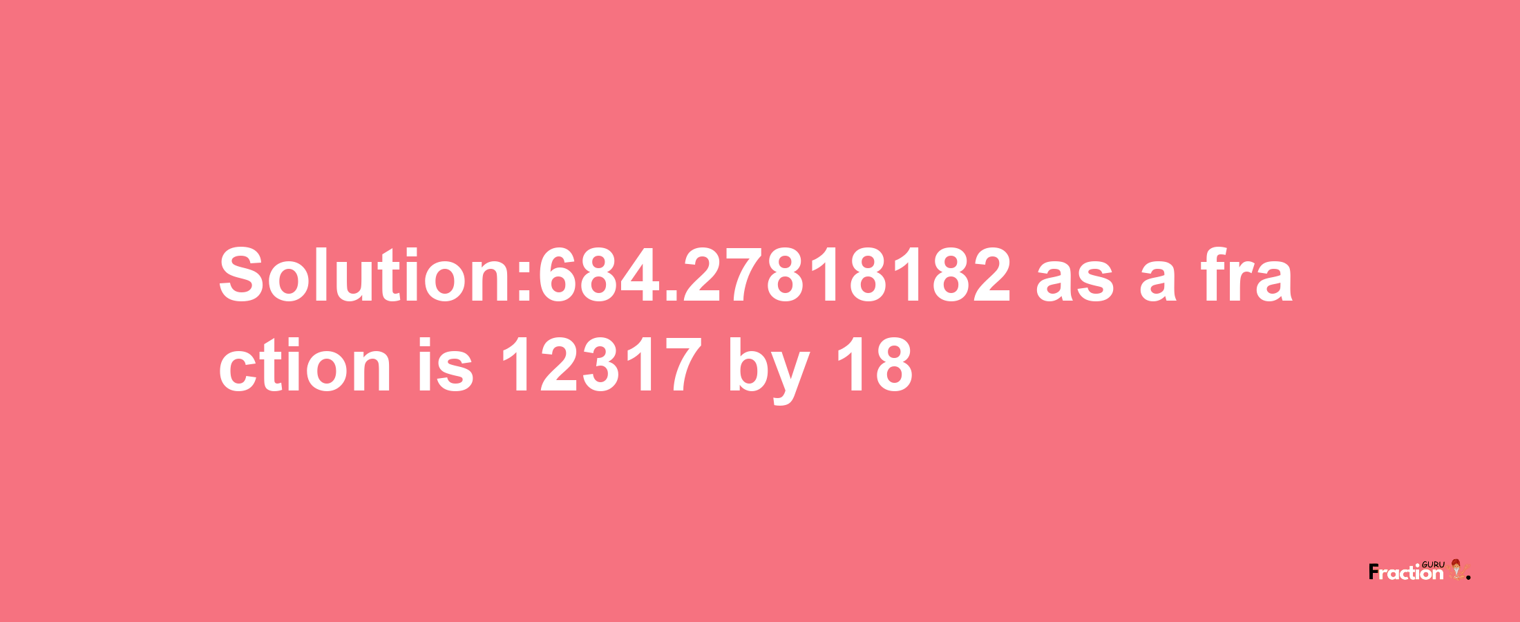 Solution:684.27818182 as a fraction is 12317/18