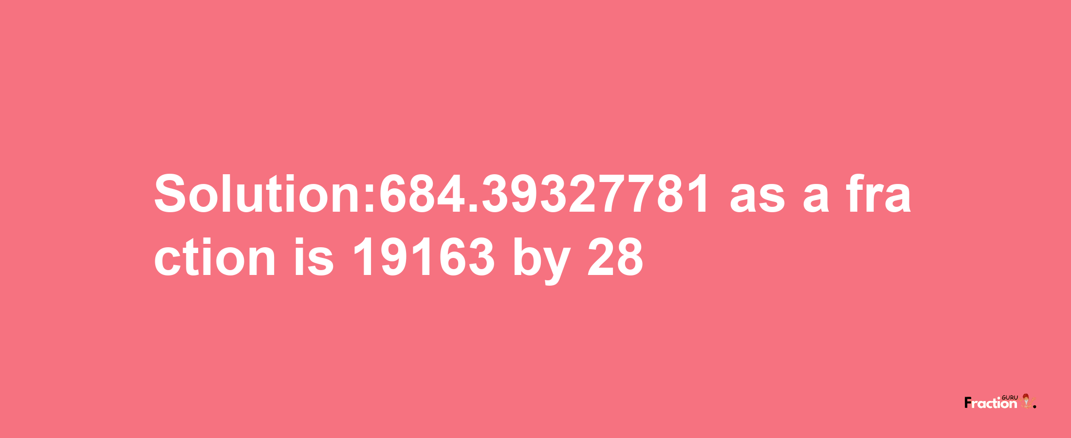 Solution:684.39327781 as a fraction is 19163/28