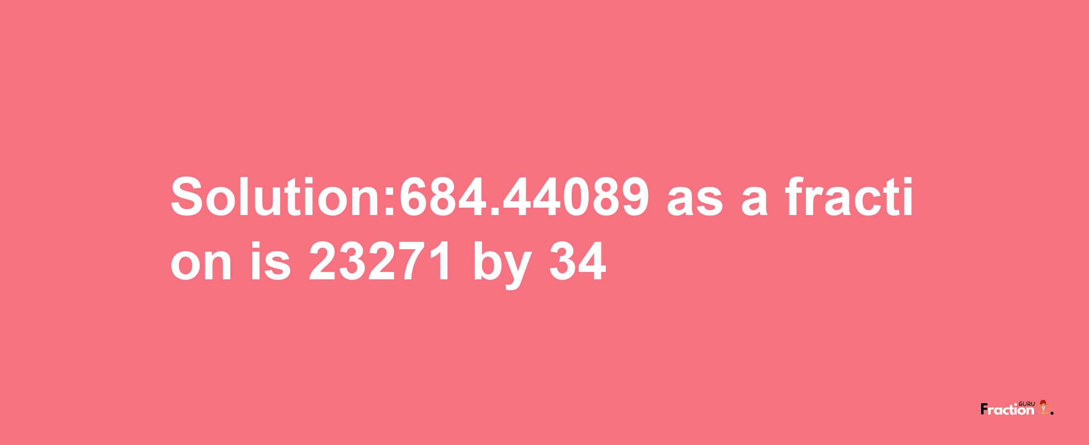 Solution:684.44089 as a fraction is 23271/34