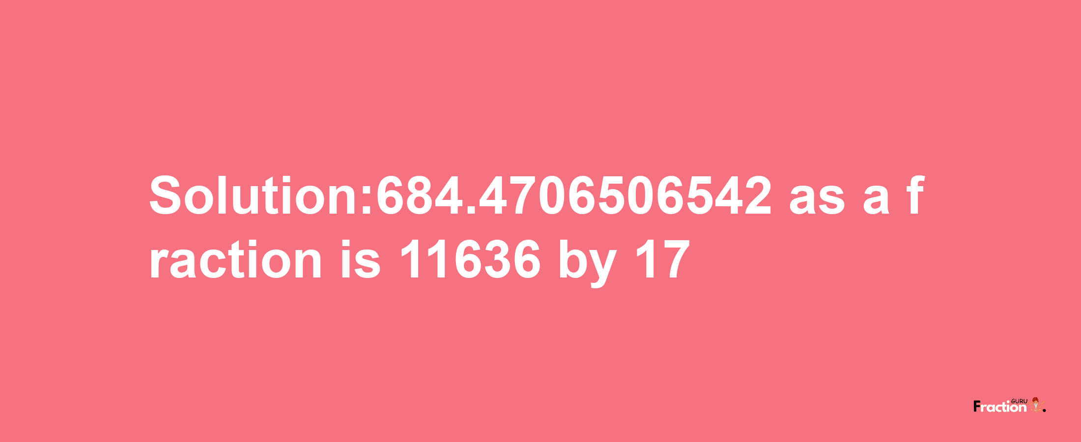 Solution:684.4706506542 as a fraction is 11636/17