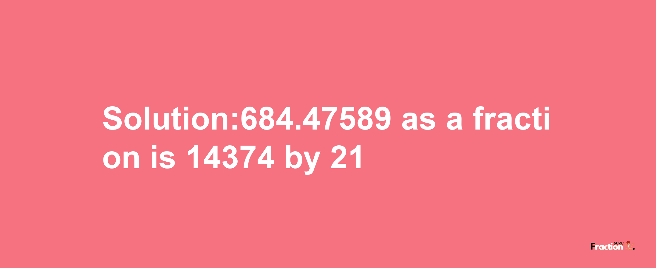 Solution:684.47589 as a fraction is 14374/21