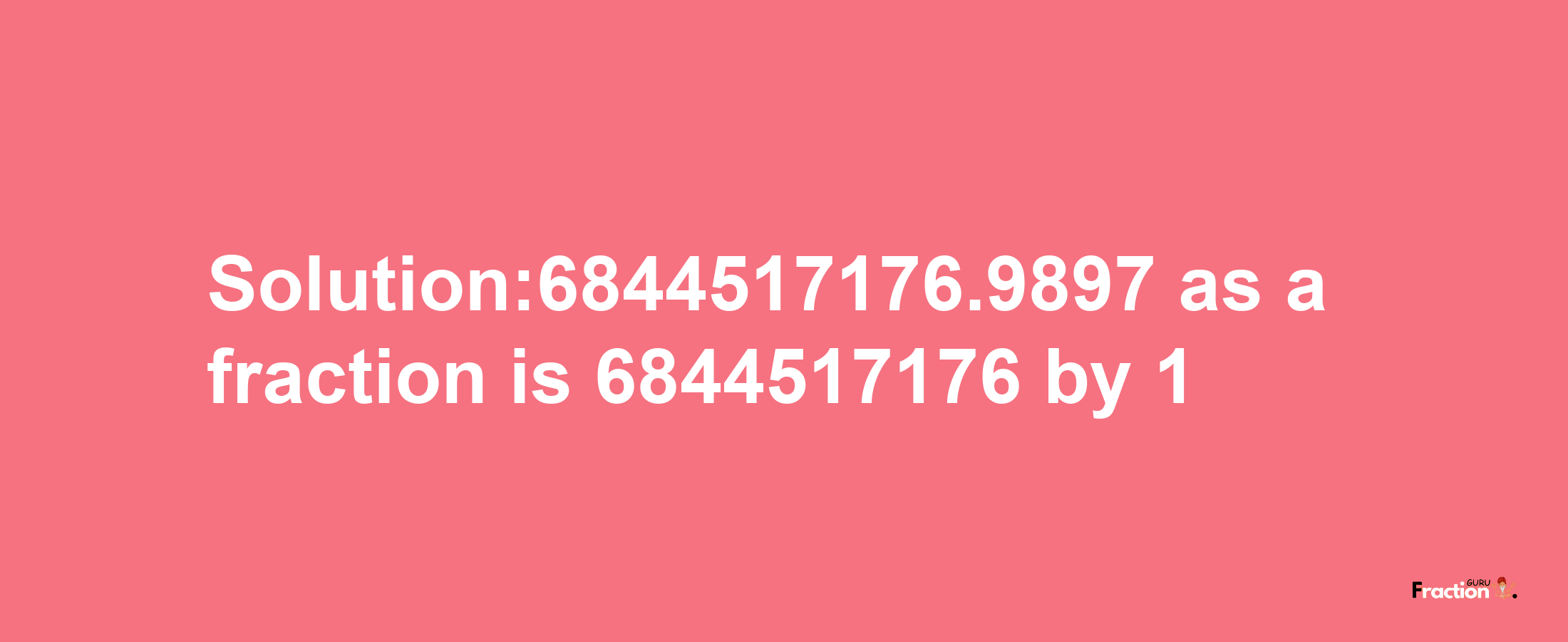 Solution:6844517176.9897 as a fraction is 6844517176/1