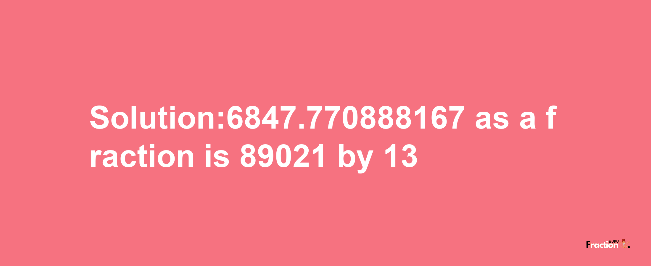 Solution:6847.770888167 as a fraction is 89021/13