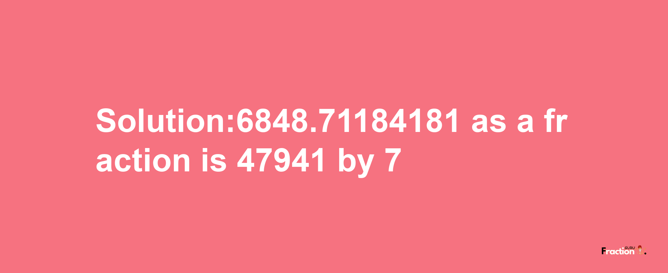 Solution:6848.71184181 as a fraction is 47941/7