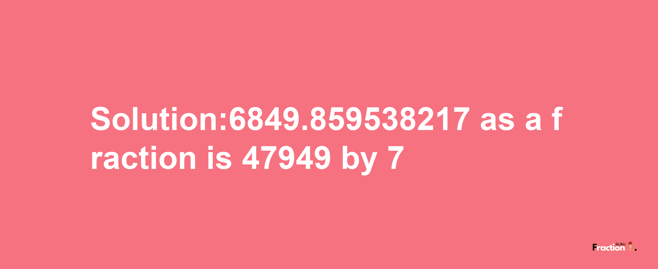 Solution:6849.859538217 as a fraction is 47949/7