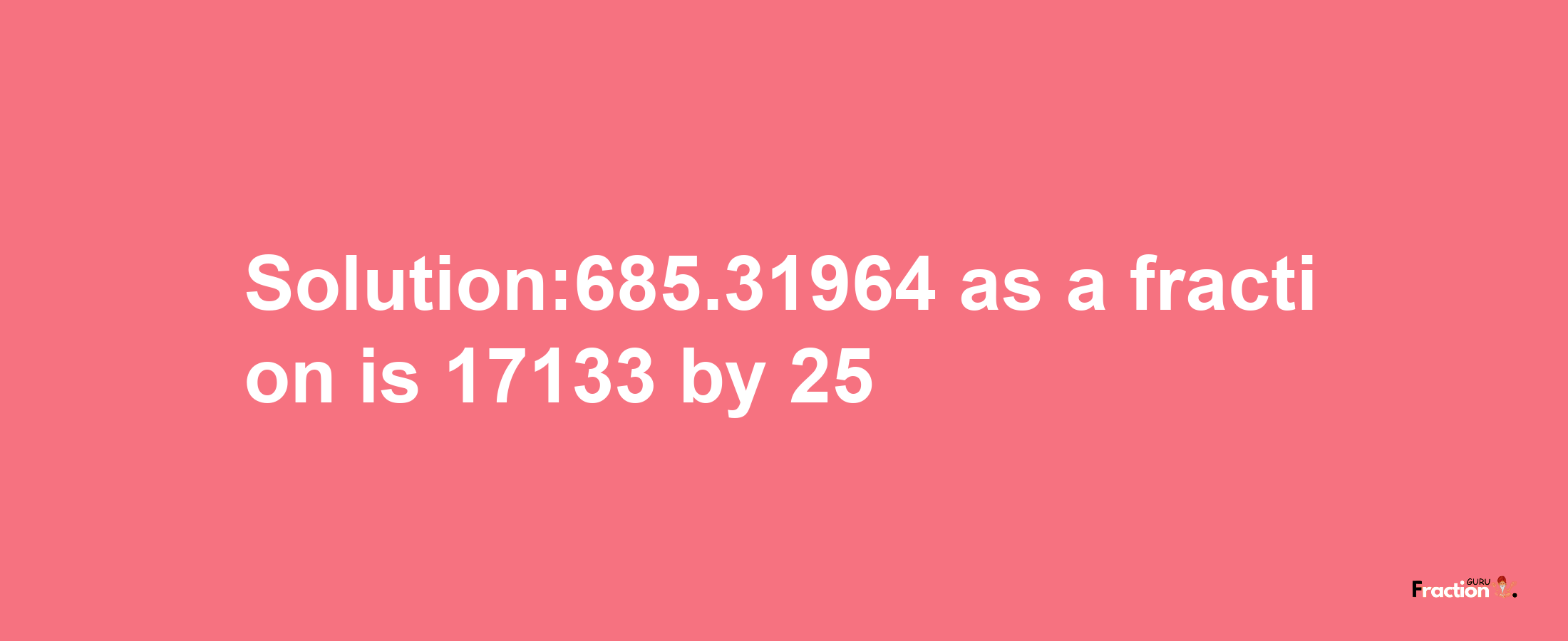 Solution:685.31964 as a fraction is 17133/25