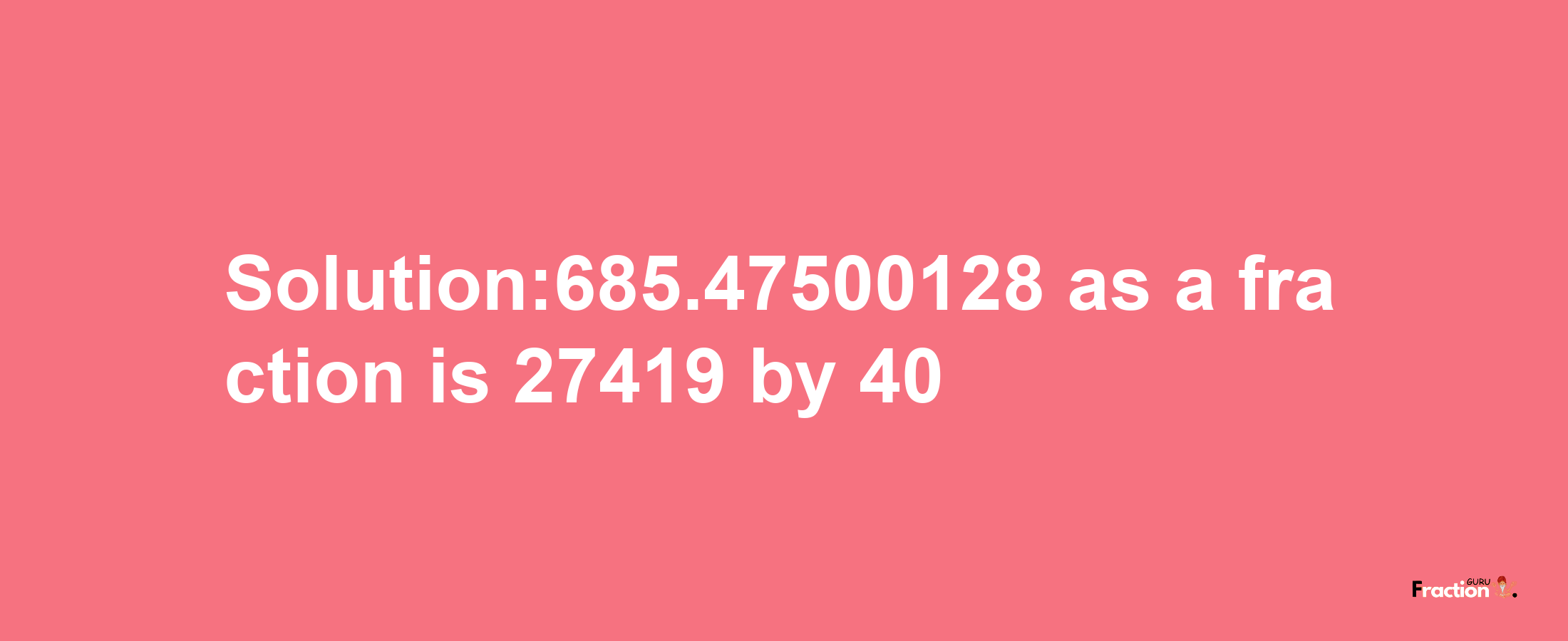 Solution:685.47500128 as a fraction is 27419/40